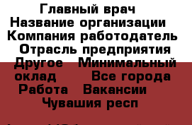 Главный врач › Название организации ­ Компания-работодатель › Отрасль предприятия ­ Другое › Минимальный оклад ­ 1 - Все города Работа » Вакансии   . Чувашия респ.